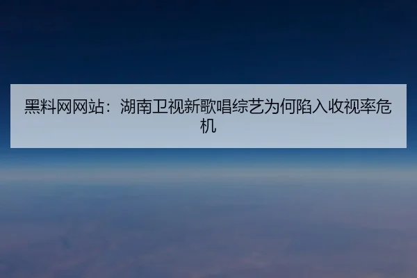 黑料网网站：湖南卫视新歌唱综艺为何陷入收视率危机